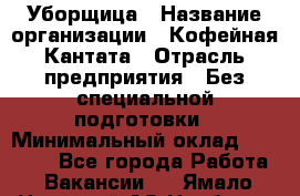 Уборщица › Название организации ­ Кофейная Кантата › Отрасль предприятия ­ Без специальной подготовки › Минимальный оклад ­ 50 000 - Все города Работа » Вакансии   . Ямало-Ненецкий АО,Ноябрьск г.